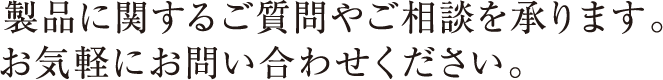 製品に関するご質問やご相談を承ります。お気軽にお問い合わせください。