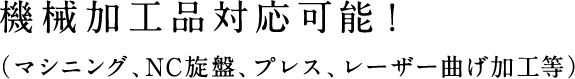 機械加工品対応可能！（マシニング、NC旋盤、プレス、レーザー曲げ加工等）